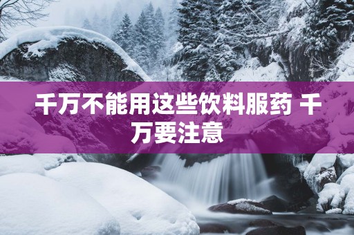 千万不能用这些饮料服药 千万要注意