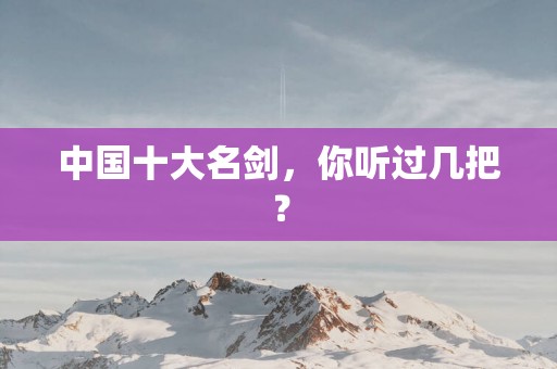 中国十大名剑，你听过几把？