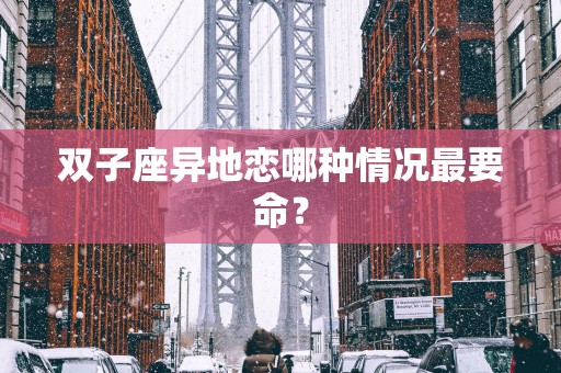 双子座异地恋哪种情况最要命？