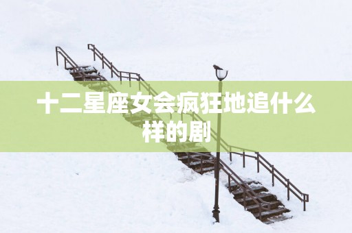 十二星座女会疯狂地追什么样的剧
