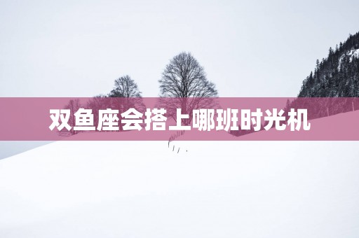 双鱼座会搭上哪班时光机