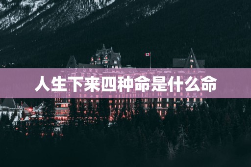 人生下来四种命是什么命