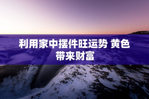利用家中摆件旺运势 黄色带来财富