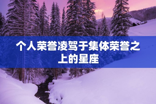个人荣誉凌驾于集体荣誉之上的星座