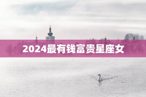 2025最有钱富贵星座女