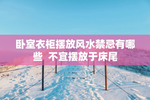 卧室衣柜摆放风水禁忌有哪些  不宜摆放于床尾