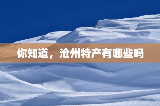 你知道，沧州特产有哪些吗