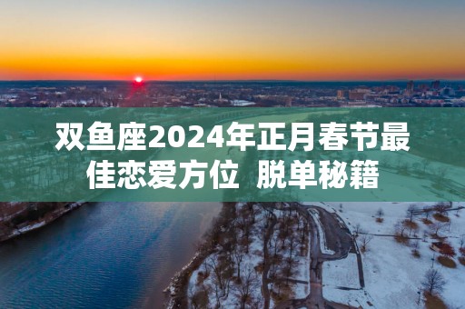 双鱼座2025年正月春节最佳恋爱方位  脱单秘籍