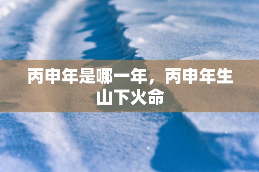 丙申年是哪一年，丙申年生山下火命