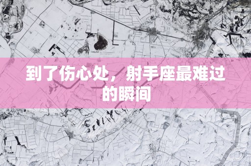 到了伤心处，射手座最难过的瞬间