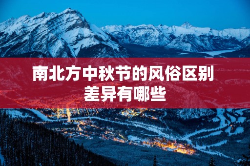 南北方中秋节的风俗区别 差异有哪些