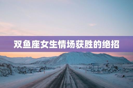 双鱼座女生情场获胜的绝招