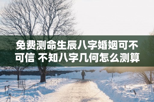 免费测命生辰八字婚姻可不可信 不知八字几何怎么测算呢
