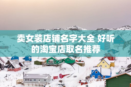 卖女装店铺名字大全 好听的淘宝店取名推荐