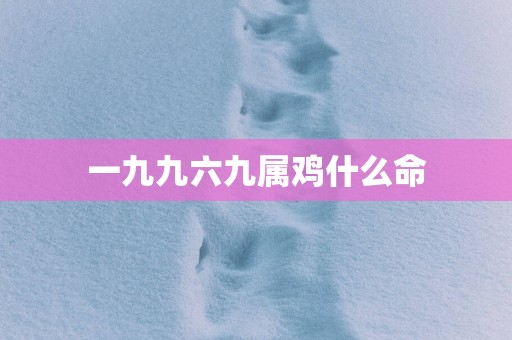 一九九六九属鸡什么命