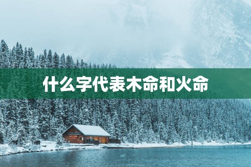 什么字代表木命和火命