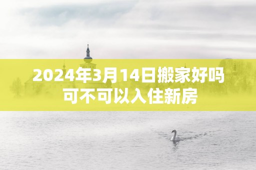 2025年3月14日搬家好吗 可不可以入住新房