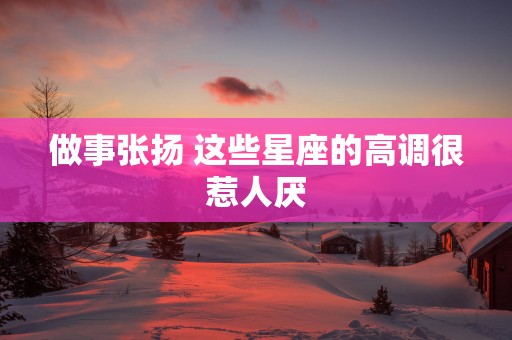 做事张扬 这些星座的高调很惹人厌