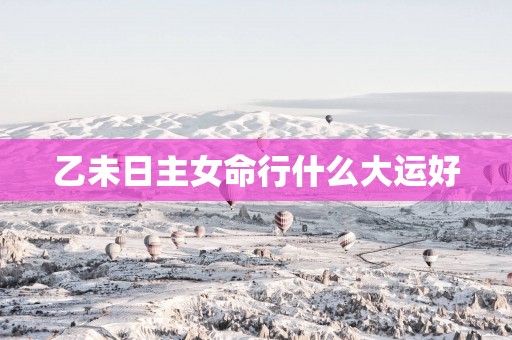乙未日主女命行什么大运好