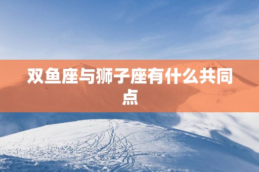 双鱼座与狮子座有什么共同点