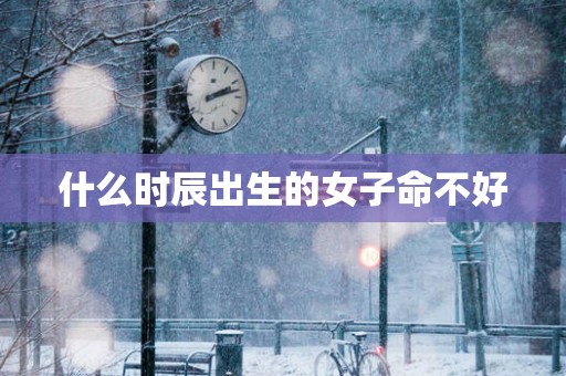 什么时辰出生的女子命不好