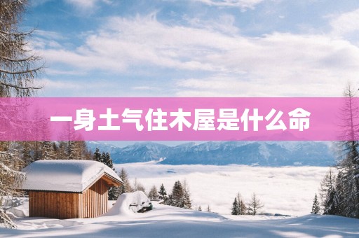 一身土气住木屋是什么命