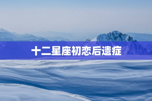 十二星座初恋后遗症