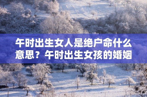 午时出生女人是绝户命什么意思？午时出生女孩的婚姻美满