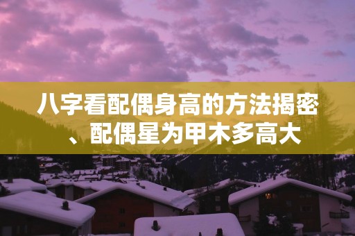 八字看配偶身高的方法揭密  、配偶星为甲木多高大