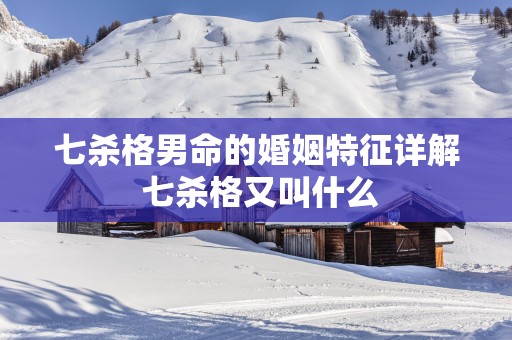 七杀格男命的婚姻特征详解 七杀格又叫什么