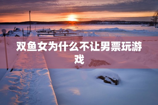 双鱼女为什么不让男票玩游戏