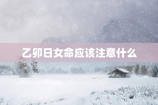 乙卯日女命应该注意什么