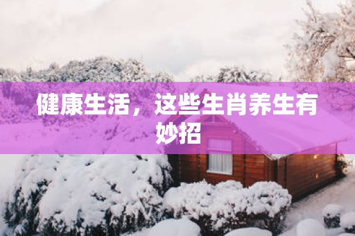 健康生活，这些生肖养生有妙招