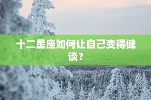 十二星座如何让自己变得健谈？