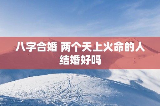 八字合婚 两个天上火命的人结婚好吗