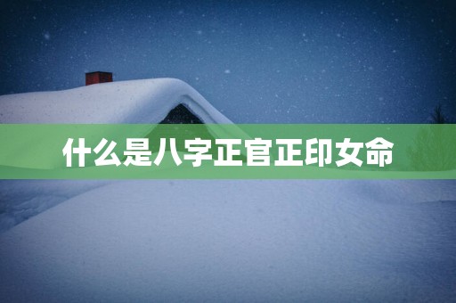 什么是八字正官正印女命