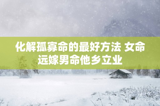 化解孤寡命的最好方法 女命远嫁男命他乡立业