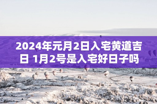 2025年元月2日入宅黄道吉日 1月2号是入宅好日子吗