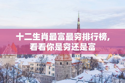 十二生肖最富最穷排行榜,看看你是穷还是富