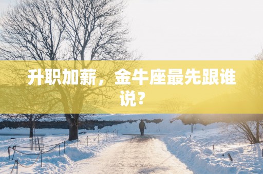 升职加薪，金牛座最先跟谁说？