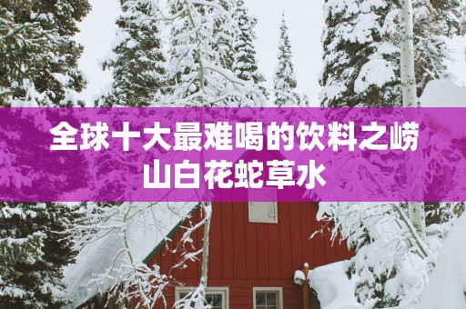全球十大最难喝的饮料之崂山白花蛇草水