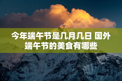 今年端午节是几月几日 国外端午节的美食有哪些