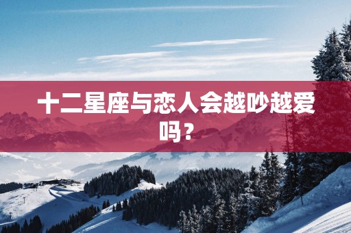 十二星座与恋人会越吵越爱吗？