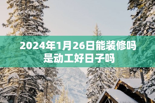 2025年1月26日能装修吗 是动工好日子吗