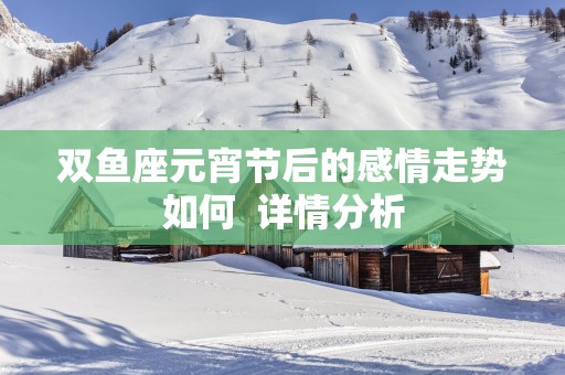 双鱼座元宵节后的感情走势如何  详情分析