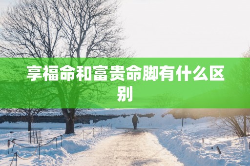 享福命和富贵命脚有什么区别