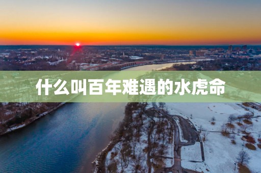 什么叫百年难遇的水虎命