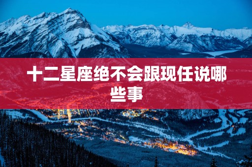 十二星座绝不会跟现任说哪些事