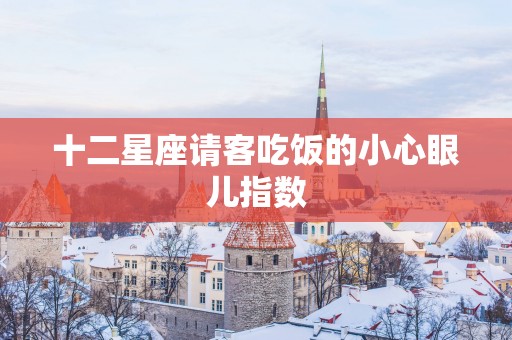 十二星座请客吃饭的小心眼儿指数