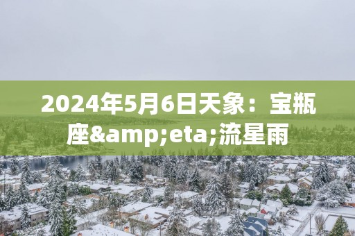 2025年5月6日天象：宝瓶座&eta;流星雨